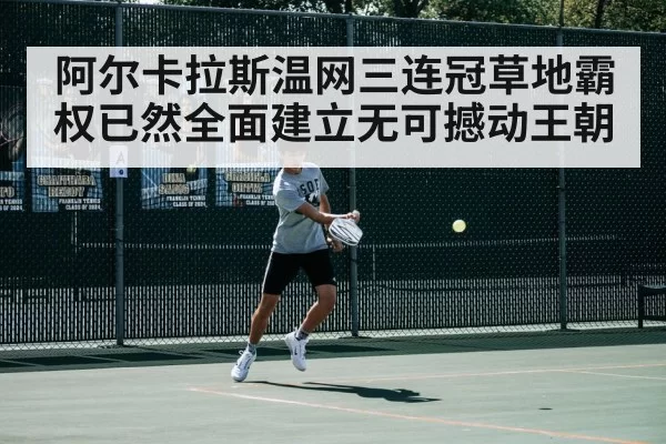 阿尔卡拉斯温网三连冠草地霸权已然全面建立无可撼动王朝
