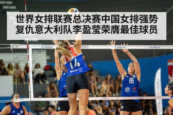 世界女排联赛总决赛中国女排强势复仇意大利队李盈莹荣膺最佳球员