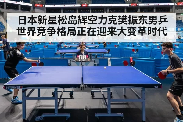 日本新星松岛辉空力克樊振东男乒世界竞争格局正在迎来大变革时代