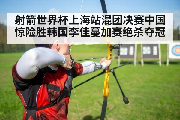 射箭世界杯上海站混团决赛中国惊险胜韩国李佳蔓加赛绝杀夺冠