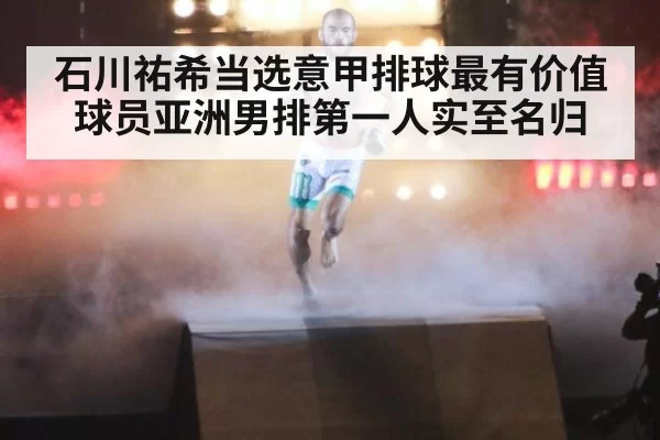 石川祐希当选意甲排球最有价值球员亚洲男排第一人实至名归