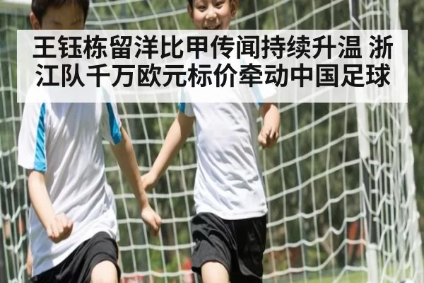 王钰栋留洋比甲传闻持续升温 浙江队千万欧元标价牵动中国足球