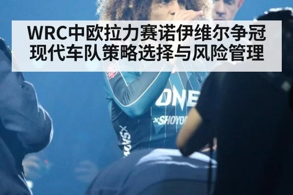 WRC中欧拉力赛诺伊维尔争冠现代车队策略选择与风险管理
