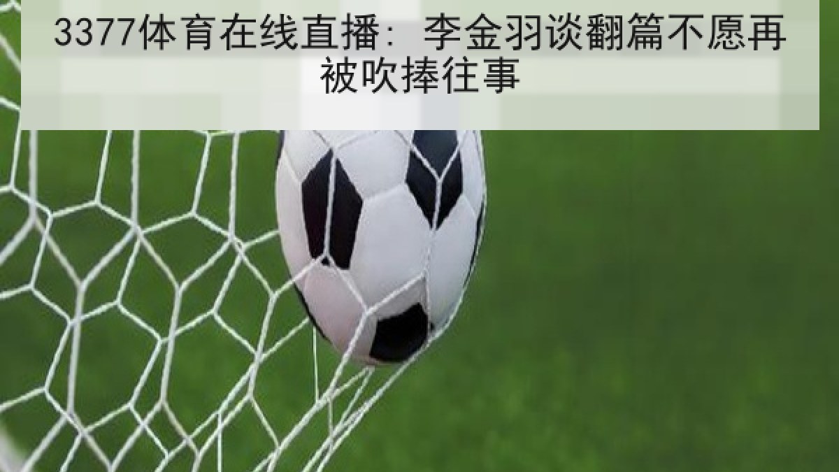 3377体育在线直播: 李金羽谈翻篇不愿再被吹捧往事 3377体育在线直播: 李金羽谈翻篇不愿再被吹捧往事