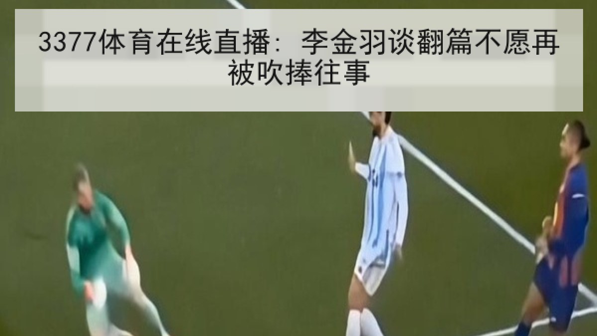 3377体育在线直播: 李金羽谈翻篇不愿再被吹捧往事 3377体育在线直播: 李金羽谈翻篇不愿再被吹捧往事